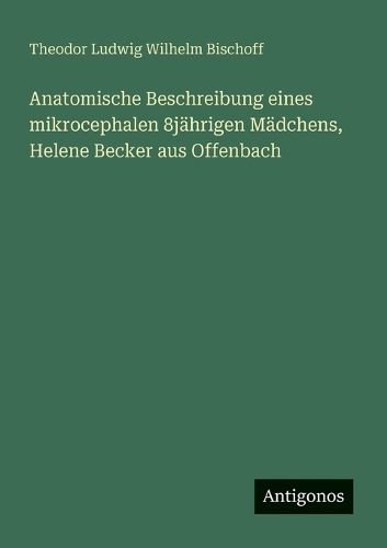 Cover image for Anatomische Beschreibung eines mikrocephalen 8jaehrigen Maedchens, Helene Becker aus Offenbach