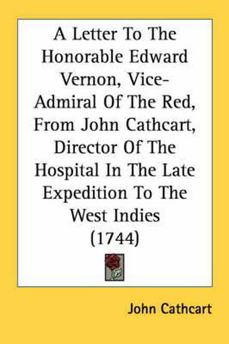 Cover image for A Letter to the Honorable Edward Vernon, Vice-Admiral of the Red, from John Cathcart, Director of the Hospital in the Late Expedition to the West Indies (1744)