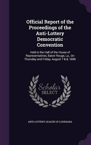 Cover image for Official Report of the Proceedings of the Anti-Lottery Democratic Convention: Held in the Hall of the House of Representatives, Baton Rouge, La., on Thursday and Friday, August 7 & 8, 1890