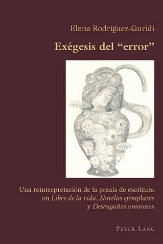 Cover image for Exegesis del  Error: Una Reinterpretacion de la Praxis de Escritura En  Libro de la Vida ,  Novelas Ejemplares  Y  Desenganos Amorosos