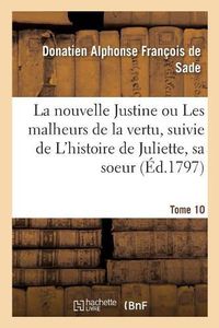 Cover image for La Nouvelle Justine Ou Les Malheurs de la Vertu, Suivie de l'Histoire de Juliette, Sa Soeur. Tome 10: Ouvrage Orne d'Un Frontispice Et de Cent Sujets Graves Avec Soin