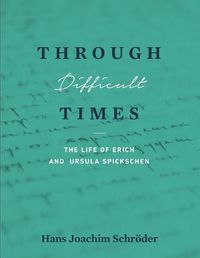 Cover image for Through Difficult Times: The Life of Erich and Ursula Spickschen