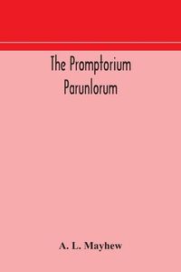 Cover image for The Promptorium Parunlorum; The First English-Latin Dictionary Edited From The Manuscript in The Chapter Library at Winchester, With Introduction, Notes, and Glossaries