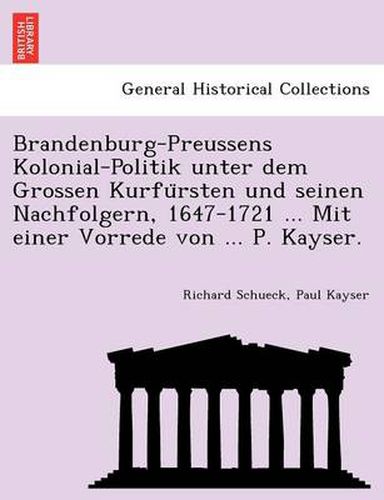 Cover image for Brandenburg-Preussens Kolonial-Politik unter dem Grossen Kurfu&#776;rsten und seinen Nachfolgern, 1647-1721 ... Mit einer Vorrede von ... P. Kayser.