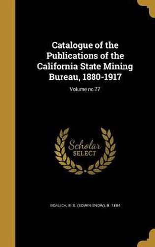 Cover image for Catalogue of the Publications of the California State Mining Bureau, 1880-1917; Volume No.77
