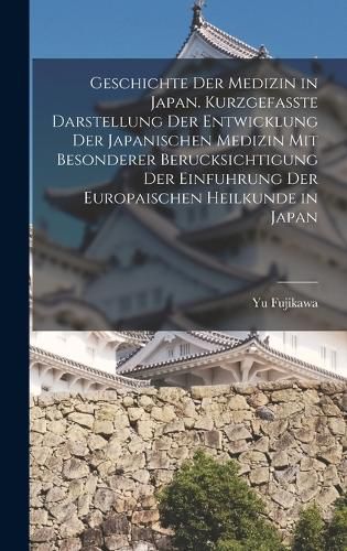 Cover image for Geschichte der Medizin in Japan. Kurzgefasste Darstellung der Entwicklung der Japanischen Medizin mit Besonderer Berucksichtigung der Einfuhrung der Europaischen Heilkunde in Japan