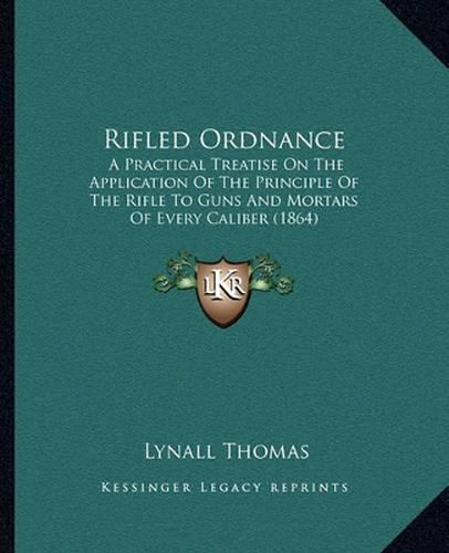 Rifled Ordnance: A Practical Treatise on the Application of the Principle of the Rifle to Guns and Mortars of Every Caliber (1864)