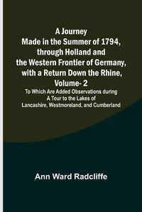 Cover image for A Journey Made in the Summer of 1794, through Holland and the Western Frontier of Germany, with a Return Down the Rhine, Vol. 2; To Which Are Added Observations during a Tour to the Lakes of Lancashire, Westmoreland, and Cumberland