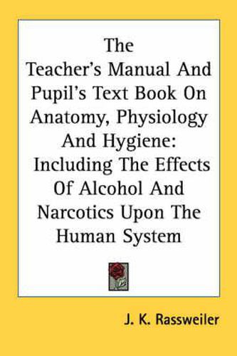 Cover image for The Teacher's Manual and Pupil's Text Book on Anatomy, Physiology and Hygiene: Including the Effects of Alcohol and Narcotics Upon the Human System