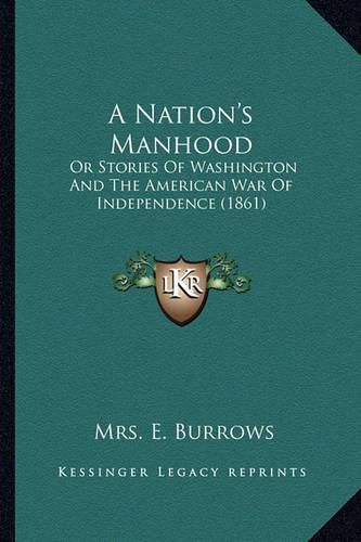 Cover image for A Nation's Manhood: Or Stories of Washington and the American War of Independence (1861)