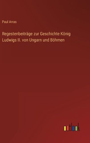 Cover image for Regestenbeitraege zur Geschichte Koenig Ludwigs II. von Ungarn und Boehmen