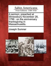 Cover image for A Sermon, Preached at Shrewsbury November 28, 1799: On the Anniversary Thanksgiving in Massachusetts.