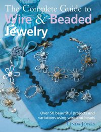Cover image for The Complete Guide to Wire & Beaded Jewelry: Over 50 Beautiful Projects and Variations Using Wire and Beads