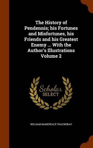 Cover image for The History of Pendennis; His Fortunes and Misfortunes, His Friends and His Greatest Enemy ... with the Author's Illustrations Volume 2