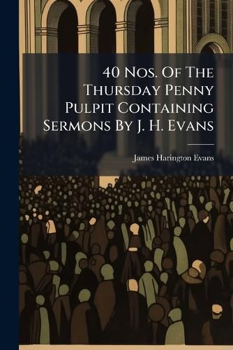 Cover image for 40 Nos. of the Thursday Penny Pulpit Containing Sermons by J. H. Evans