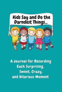 Cover image for Kids Say and Do the Darndest Things (Turquoise Cover): A Journal for Recording Each Sweet, Silly, Crazy and Hilarious Moment