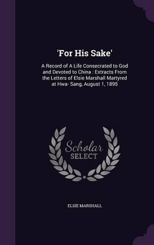 Cover image for 'For His Sake': A Record of a Life Consecrated to God and Devoted to China: Extracts from the Letters of Elsie Marshall Martyred at Hwa- Sang, August 1, 1895