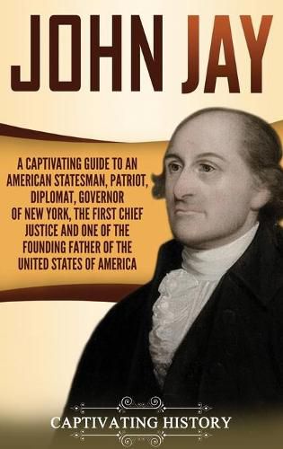 Cover image for John Jay: A Captivating Guide to an American Statesman, Patriot, Diplomat, Governor of New York, the First Chief Justice, and One of the Founding Fathers of the United States of America