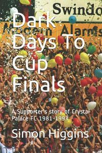 Cover image for Dark Days To Cup Finals: A Supporter's story of Crystal Palace FC 1981-1993