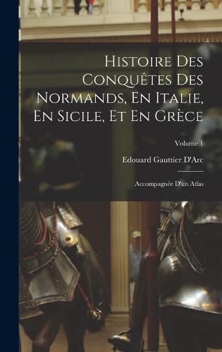 Histoire Des Conquetes Des Normands, En Italie, En Sicile, Et En Grece