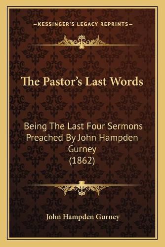 The Pastor's Last Words: Being the Last Four Sermons Preached by John Hampden Gurney (1862)