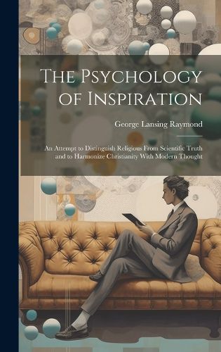 Cover image for The Psychology of Inspiration; an Attempt to Distinguish Religious From Scientific Truth and to Harmonize Christianity With Modern Thought