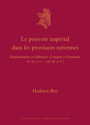 Le pouvoir imperial dans les provinces syriennes: Representations et celebrations d'Auguste a Constantin (31 av. J.-C.-337 ap. J.-C.)