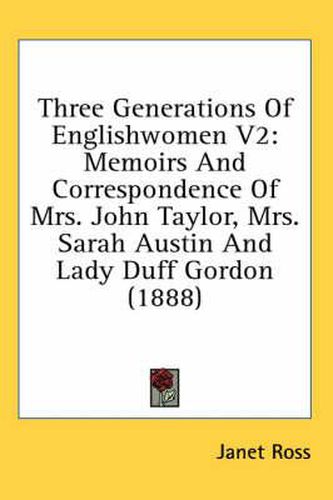 Three Generations of Englishwomen V2: Memoirs and Correspondence of Mrs. John Taylor, Mrs. Sarah Austin and Lady Duff Gordon (1888)