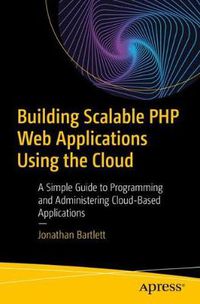 Cover image for Building Scalable PHP Web Applications Using the Cloud: A Simple Guide to Programming and Administering Cloud-Based Applications