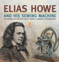 Cover image for Elias Howe and His Sewing Machine U.S. Economy in the mid-1800s Grade 5 Children's Computers & Technology Books
