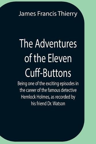 The Adventures Of The Eleven Cuff-Buttons; Being One Of The Exciting Episodes In The Career Of The Famous Detective Hemlock Holmes, As Recorded By His Friend Dr. Watson