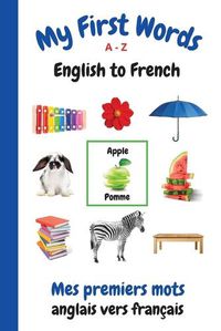 Cover image for My First Words A - Z English to French: Bilingual Learning Made Fun and Easy with Words and Pictures