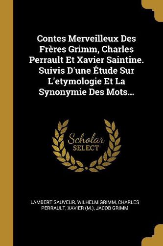 Cover image for Contes Merveilleux Des Freres Grimm, Charles Perrault Et Xavier Saintine. Suivis D'une Etude Sur L'etymologie Et La Synonymie Des Mots...