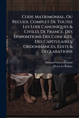 Cover image for Code Matrimonial, Ou Recueil Complet de Toutes Les Loix Canoniques & Civiles de France, Des Dispositions Des Conciles, Des Capitulaires, Ordonnances, Edits & Declarations