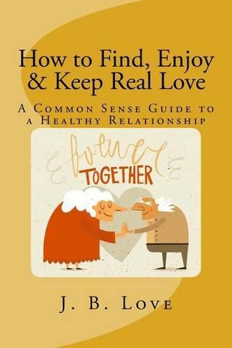 How to Find, Enjoy and Keep Real Love: A Common Sense Guide to a Healthy Relationship