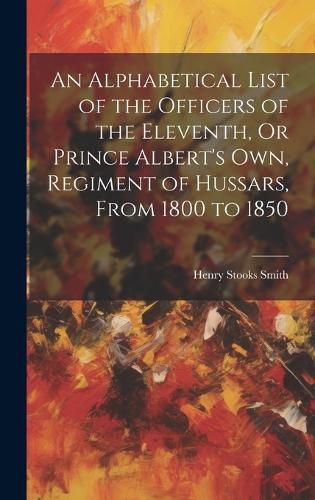 An Alphabetical List of the Officers of the Eleventh, Or Prince Albert's Own, Regiment of Hussars, From 1800 to 1850