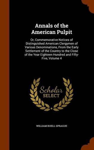 Cover image for Annals of the American Pulpit: Or, Commemorative Notices of Distinguished American Clergymen of Various Denominations, from the Early Settlement of the Country to the Close of the Year Eighteen Hundred and Fifty-Five, Volume 4