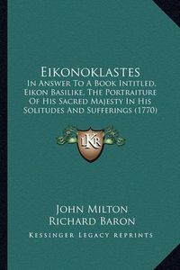 Cover image for Eikonoklastes: In Answer to a Book Intitled, Eikon Basilike, the Portraiture of His Sacred Majesty in His Solitudes and Sufferings (1770)