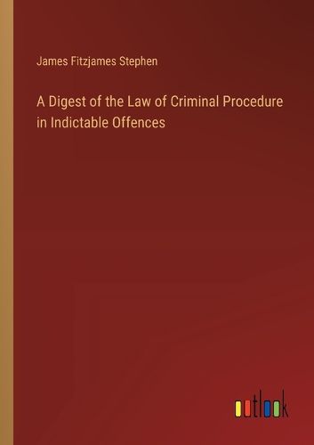 A Digest of the Law of Criminal Procedure in Indictable Offences