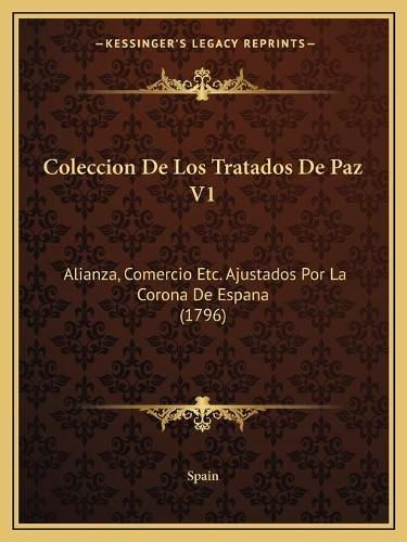 Cover image for Coleccion de Los Tratados de Paz V1: Alianza, Comercio Etc. Ajustados Por La Corona de Espana (1796)