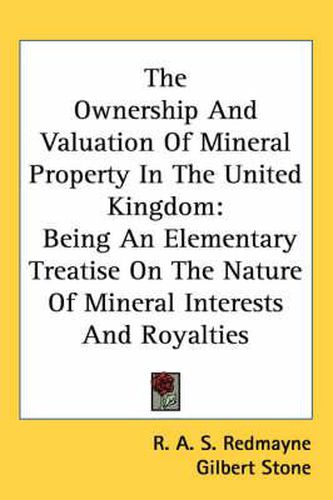 Cover image for The Ownership and Valuation of Mineral Property in the United Kingdom: Being an Elementary Treatise on the Nature of Mineral Interests and Royalties