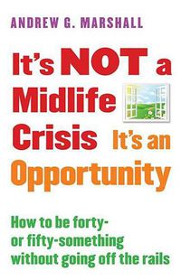 Cover image for It's Not a Midlife Crisis It's an Opportunity: How to Be Forty-Or Fifty-Something Without Going Off the Rails