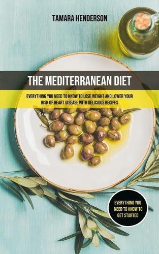 Cover image for The Mediterranean Diet: Everything You Need To Know To Lose Weight And Lower Your Risk Of Heart Disease With Delicious Recipes (Everything You Need To Know To Get Started)