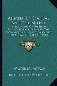 Cover image for Ahmed Ibn Hanbal and the Mihna: A Biography of the Imam Including an Account of the Mohammedan Inquisition Called the Mihna, 218-234 A.H. (1897)