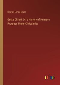 Cover image for Gesta Christi, Or, a History of Humane Progress Under Christianity