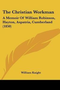 Cover image for The Christian Workman: A Memoir of William Robinson, Hayton, Aspatria, Cumberland (1850)