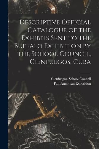 Cover image for Descriptive Official Catalogue of the Exhibits Sent to the Buffalo Exhibition by the School Council, Cienfuegos, Cuba