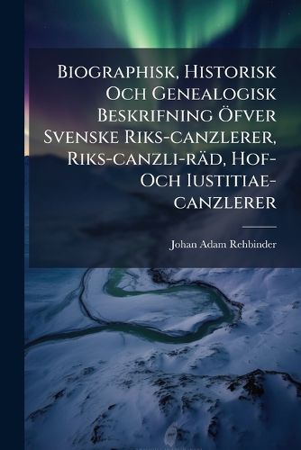 Cover image for Biographisk, Historisk Och Genealogisk Beskrifning Fver Svenske Riks-Canzlerer, Riks-Canzli-R D, Hof- Och Iustitiae-Canzlerer: Jemte En Bifogad K Rt Canzli-Historia
