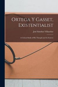 Cover image for Ortega Y Gasset, Existentialist; a Critical Study of His Thought and Its Sources