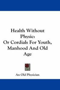 Cover image for Health Without Physic: Or Cordials for Youth, Manhood and Old Age